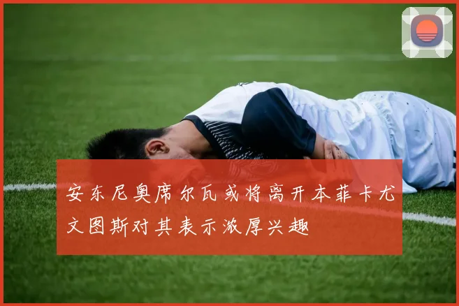 安东尼奥席尔瓦或将离开本菲卡尤文图斯对其表示浓厚兴趣