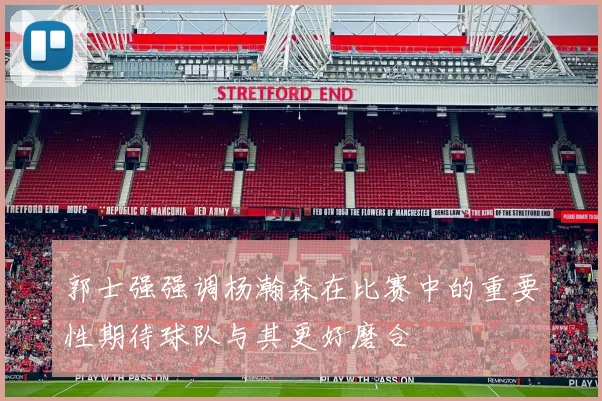 郭士强强调杨瀚森在比赛中的重要性期待球队与其更好磨合