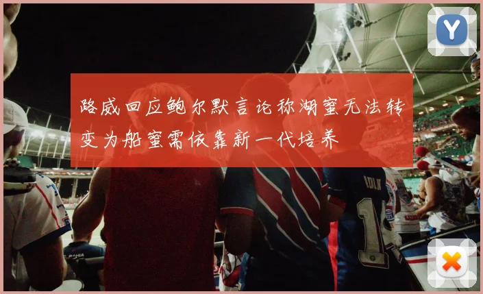 路威回应鲍尔默言论称湖蜜无法转变为船蜜需依靠新一代培养