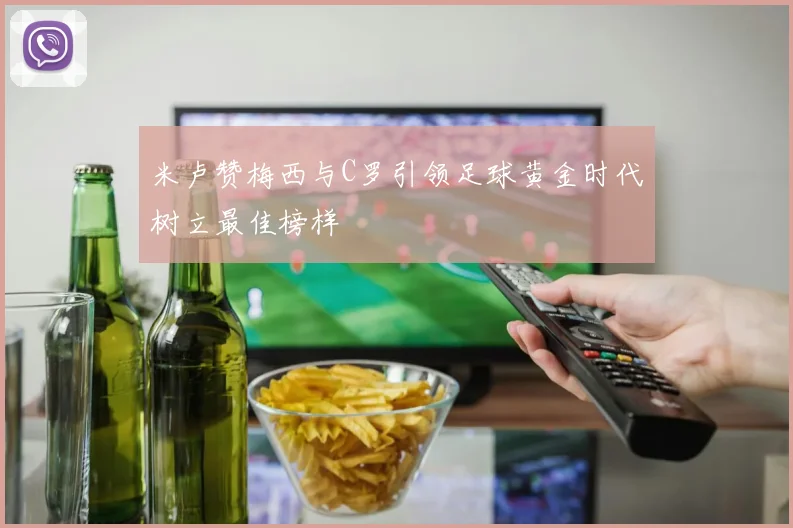 米卢赞梅西与C罗引领足球黄金时代树立最佳榜样