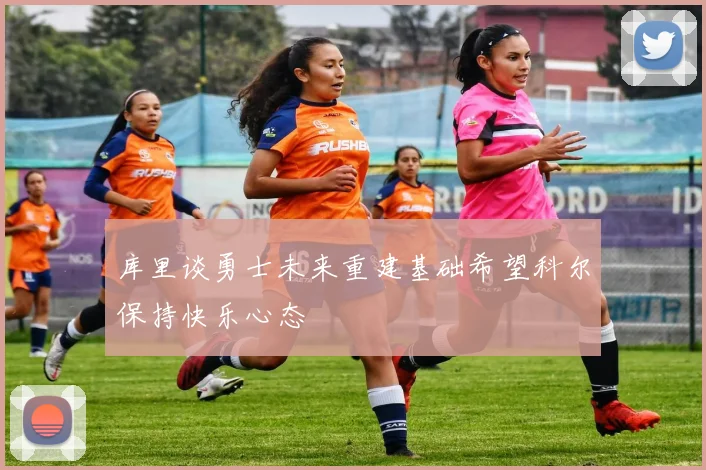 库里谈勇士未来重建基础希望科尔保持快乐心态