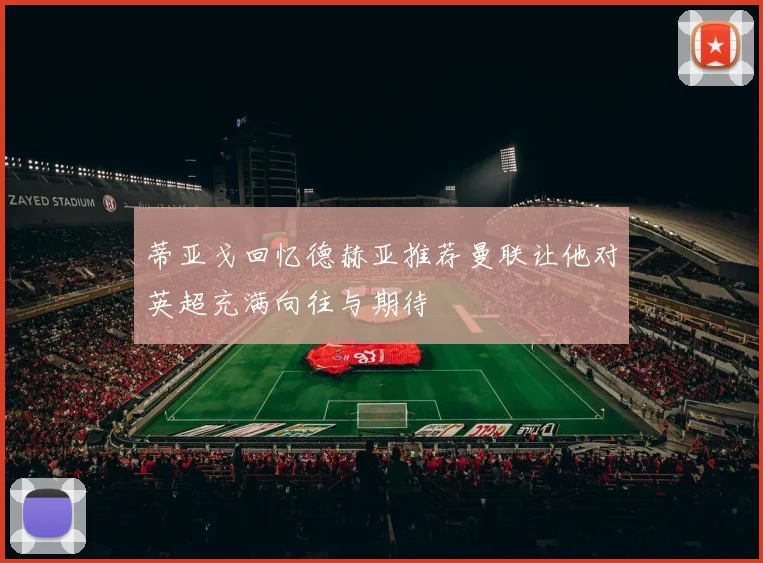 蒂亚戈回忆德赫亚推荐曼联让他对英超充满向往与期待
