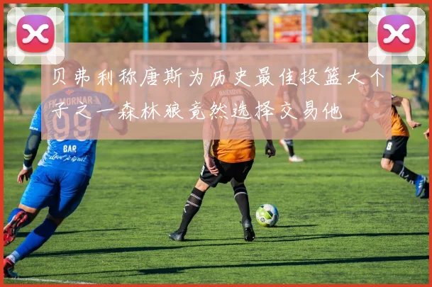 贝弗利称唐斯为历史最佳投篮大个子之一森林狼竟然选择交易他