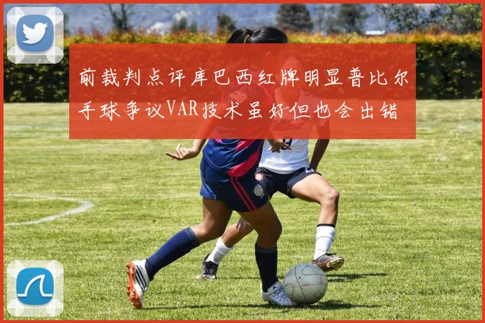 前裁判点评库巴西红牌明显普比尔手球争议VAR技术虽好但也会出错