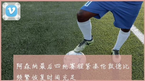 阿森纳最后四轮赛程紧凑伦敦德比频繁恢复时间充足