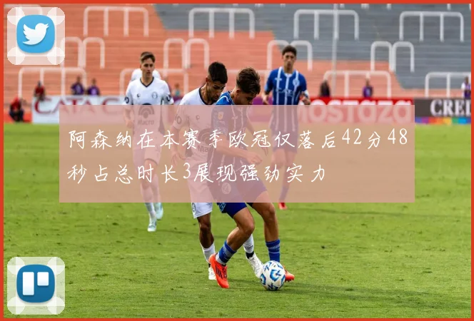 阿森纳在本赛季欧冠仅落后42分48秒占总时长3展现强劲实力