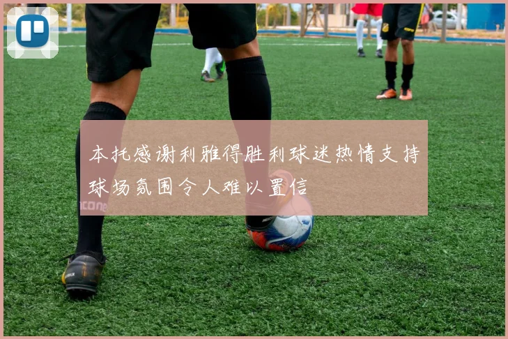 本托感谢利雅得胜利球迷热情支持球场氛围令人难以置信