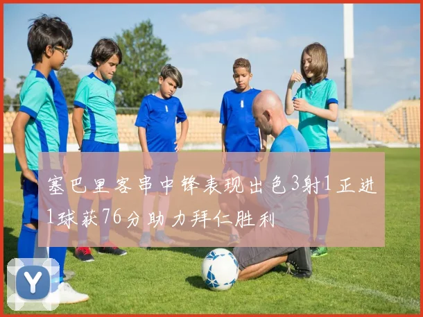 塞巴里客串中锋表现出色3射1正进1球获76分助力拜仁胜利