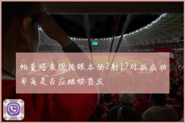 帕奎塔表现抢眼本场2射17对抗成功率高是否应继续首发