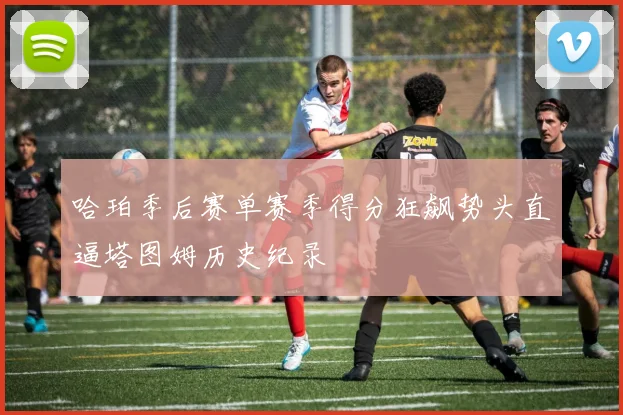 哈珀季后赛单赛季得分狂飙势头直逼塔图姆历史纪录