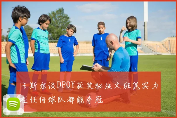卡斯尔谈DPOY获奖秘诀文班凭实力在任何球队都能夺冠