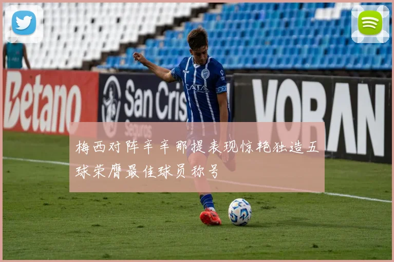 梅西对阵辛辛那提表现惊艳独造五球荣膺最佳球员称号