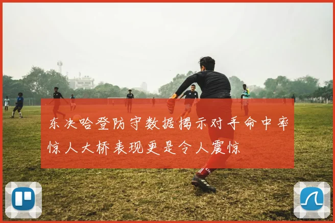 东决哈登防守数据揭示对手命中率惊人大桥表现更是令人震惊