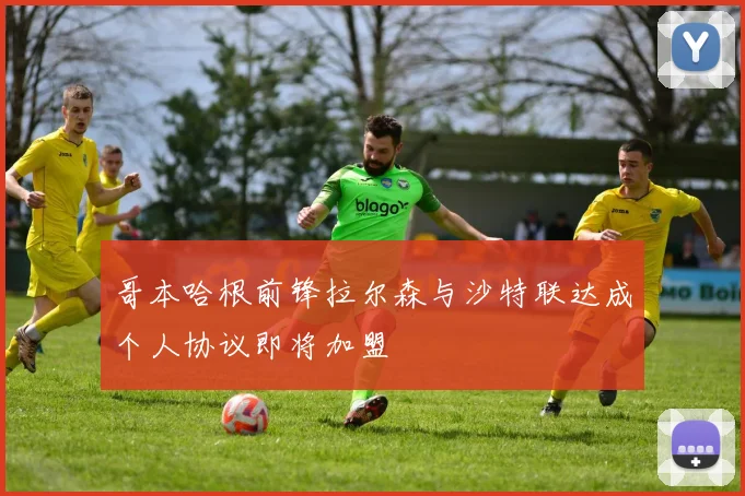 哥本哈根前锋拉尔森与沙特联达成个人协议即将加盟