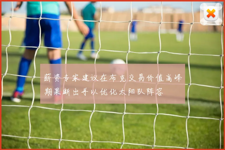 薪资专家建议在布克交易价值高峰期果断出手以优化太阳队阵容