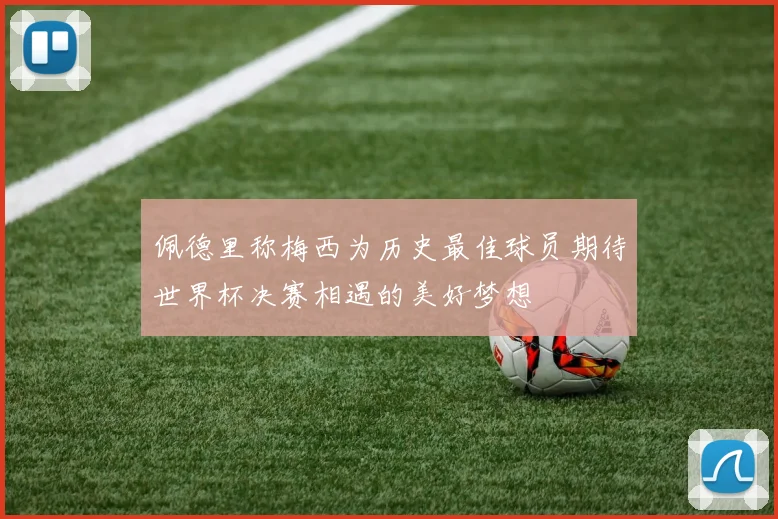 佩德里称梅西为历史最佳球员期待世界杯决赛相遇的美好梦想