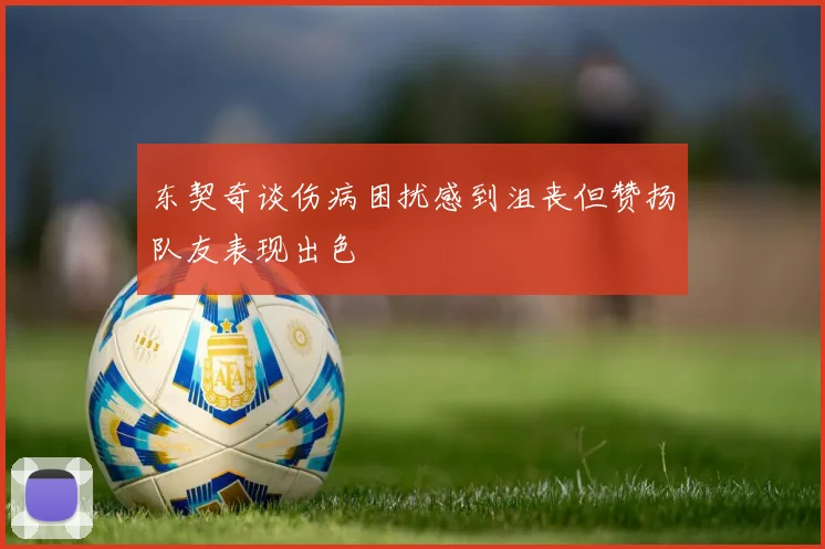 东契奇谈伤病困扰感到沮丧但赞扬队友表现出色