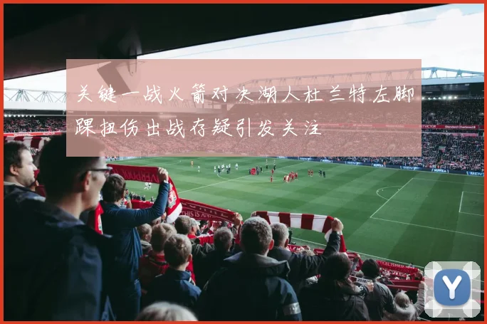 关键一战火箭对决湖人杜兰特左脚踝扭伤出战存疑引发关注