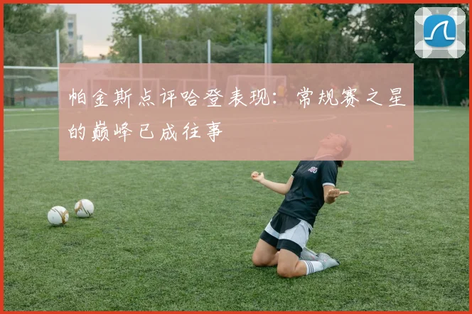 帕金斯点评哈登表现：常规赛之星的巅峰已成往事