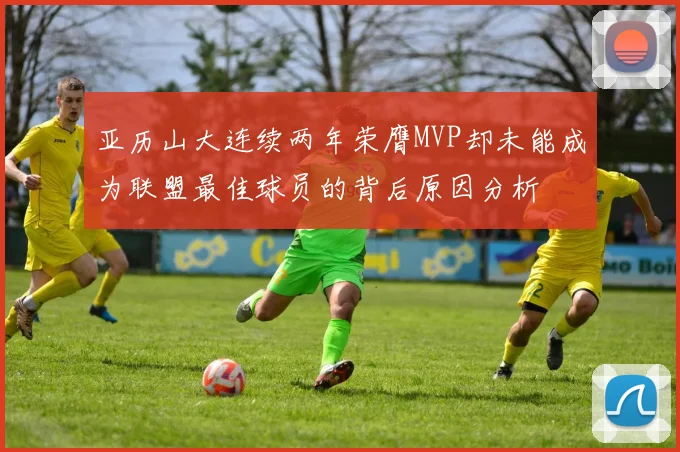 亚历山大连续两年荣膺MVP却未能成为联盟最佳球员的背后原因分析