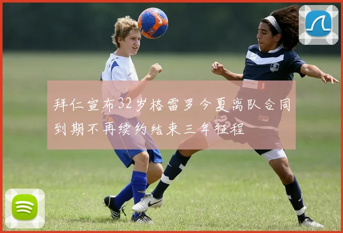 拜仁宣布32岁格雷罗今夏离队合同到期不再续约结束三年征程