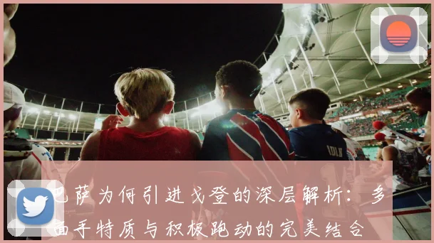 巴萨为何引进戈登的深层解析：多面手特质与积极跑动的完美结合