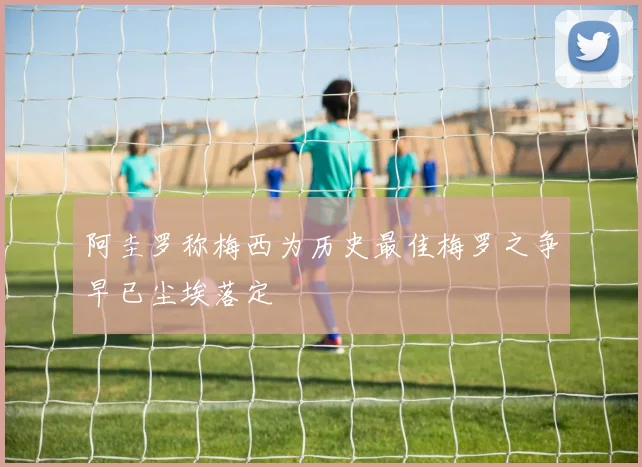 阿圭罗称梅西为历史最佳梅罗之争早已尘埃落定