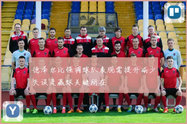 德泽尔比强调球队表现需提升减少失误是赢球关键所在