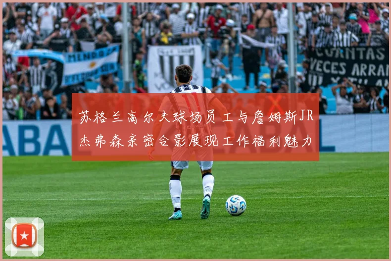 苏格兰高尔夫球场员工与詹姆斯JR杰弗森亲密合影展现工作福利魅力