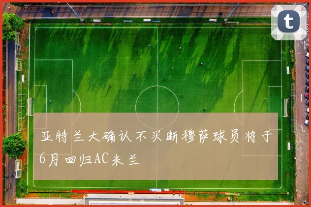 亚特兰大确认不买断穆萨球员将于6月回归AC米兰