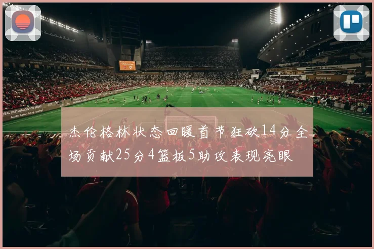杰伦格林状态回暖首节狂砍14分全场贡献25分4篮板5助攻表现亮眼