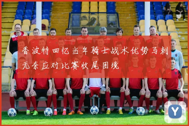 香波特回忆当年骑士战术优势马刺无奈应对比赛收尾困境