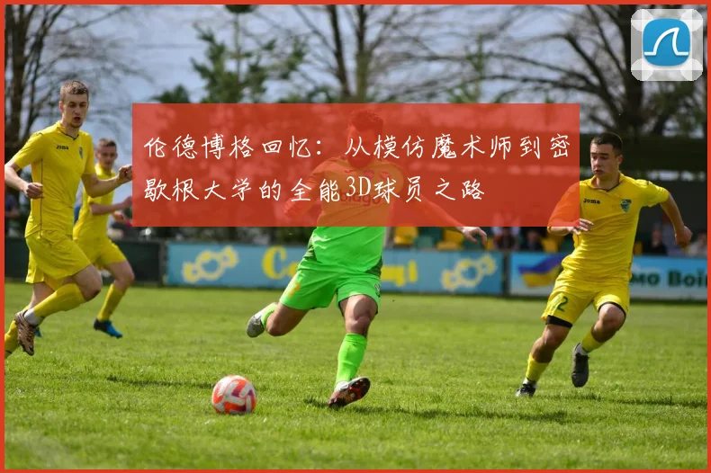 伦德博格回忆：从模仿魔术师到密歇根大学的全能3D球员之路
