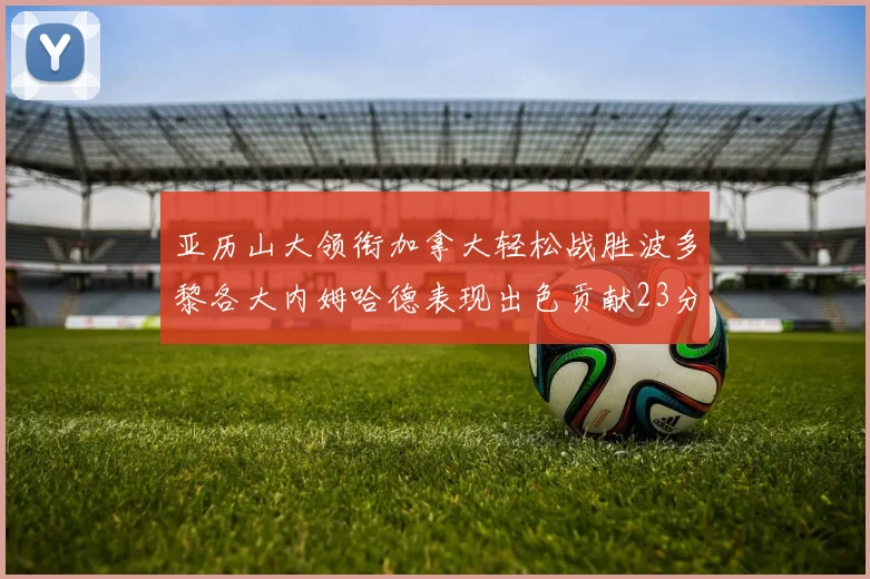 亚历山大领衔加拿大轻松战胜波多黎各大内姆哈德表现出色贡献23分